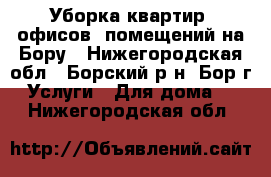 Уборка квартир, офисов, помещений на Бору - Нижегородская обл., Борский р-н, Бор г. Услуги » Для дома   . Нижегородская обл.